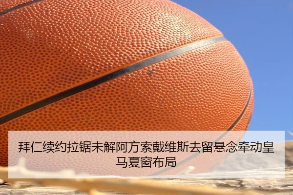 拜仁续约拉锯未解阿方索戴维斯去留悬念牵动皇马夏窗布局
