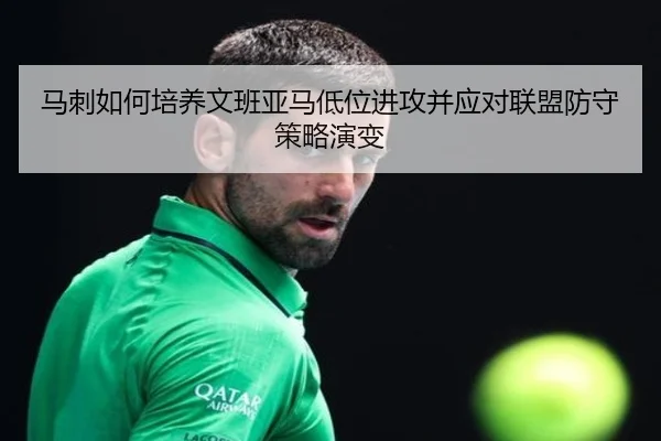 马刺如何培养文班亚马低位进攻并应对联盟防守策略演变