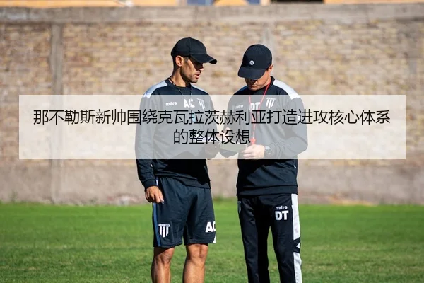 那不勒斯新帅围绕克瓦拉茨赫利亚打造进攻核心体系的整体设想