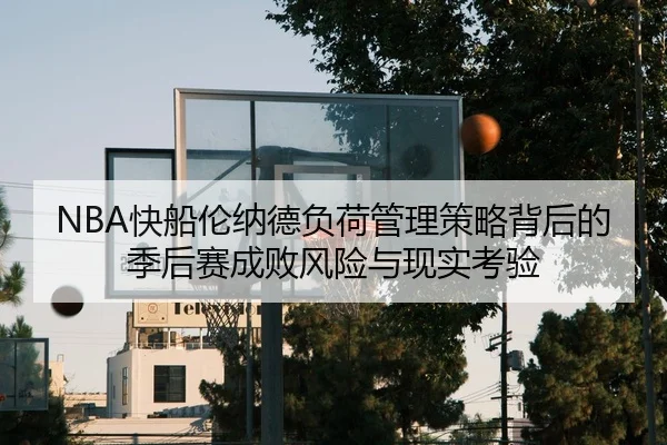 NBA快船伦纳德负荷管理策略背后的季后赛成败风险与现实考验