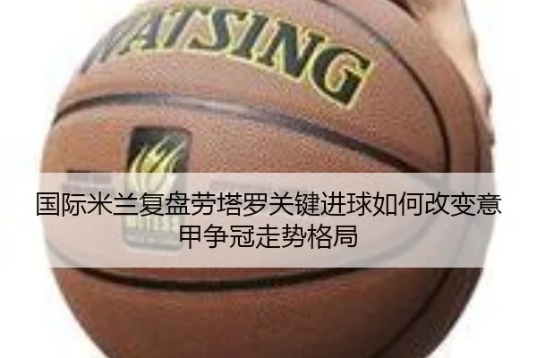 国际米兰复盘劳塔罗关键进球如何改变意甲争冠走势格局