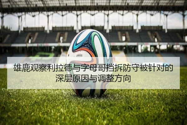 雄鹿观察利拉德与字母哥挡拆防守被针对的深层原因与调整方向