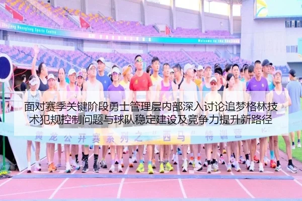 面对赛季关键阶段勇士管理层内部深入讨论追梦格林技术犯规控制问题与球队稳定建设及竞争力提升新路径