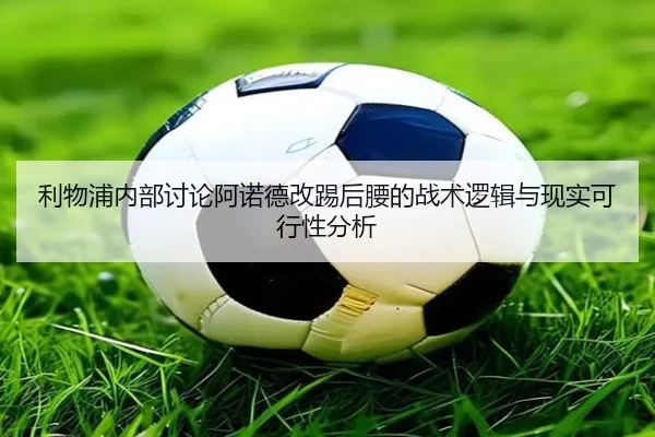 利物浦内部讨论阿诺德改踢后腰的战术逻辑与现实可行性分析
