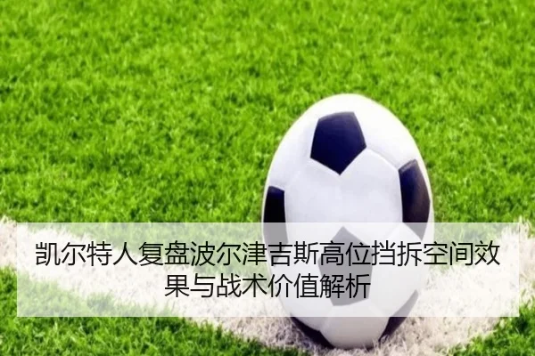 凯尔特人复盘波尔津吉斯高位挡拆空间效果与战术价值解析