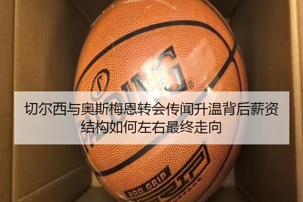 切尔西与奥斯梅恩转会传闻升温背后薪资结构如何左右最终走向
