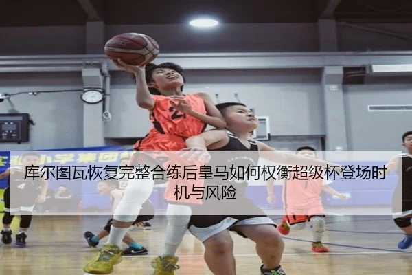 库尔图瓦恢复完整合练后皇马如何权衡超级杯登场时机与风险