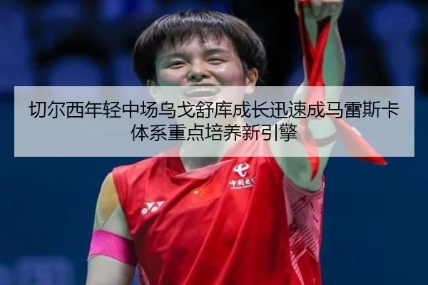 切尔西年轻中场乌戈舒库成长迅速成马雷斯卡体系重点培养新引擎