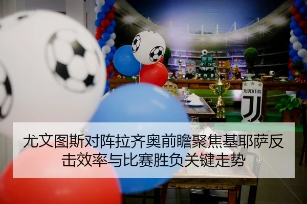 尤文图斯对阵拉齐奥前瞻聚焦基耶萨反击效率与比赛胜负关键走势