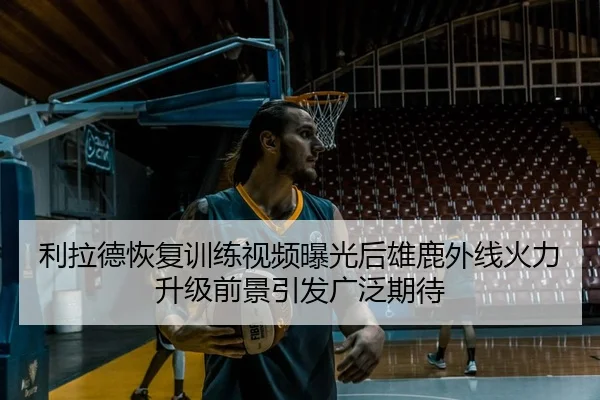 利拉德恢复训练视频曝光后雄鹿外线火力升级前景引发广泛期待