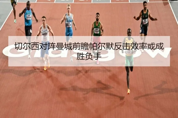 切尔西对阵曼城前瞻帕尔默反击效率或成胜负手